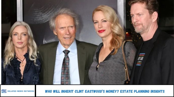 Who Will Inherit Clint Eastwoods Money? Estate Planning Insights